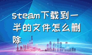 steam下载到一半的文件怎么删除