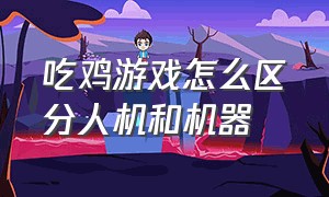 吃鸡游戏怎么区分人机和机器