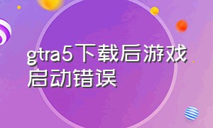 gtra5下载后游戏启动错误