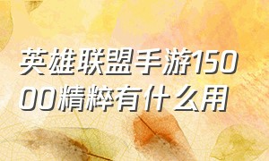 英雄联盟手游15000精粹有什么用（英雄联盟手游怎么修改地区位置）