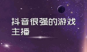 抖音很强的游戏主播（抖音很强的游戏主播是谁）