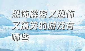 恐怖解密又恐怖又搞笑的游戏有哪些