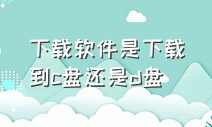 下载软件是下载到c盘还是d盘