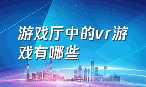 游戏厅中的vr游戏有哪些（vr游戏排行榜前十名游戏推荐）