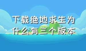 下载绝地求生为什么有三个版本