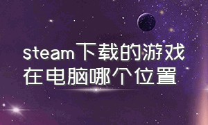 steam下载的游戏在电脑哪个位置