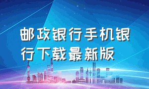 邮政银行手机银行下载最新版（邮政银行手机银行app）