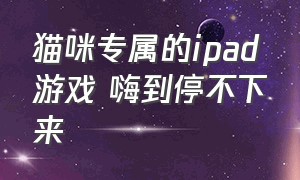 猫咪专属的ipad游戏 嗨到停不下来