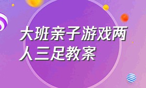 大班亲子游戏两人三足教案