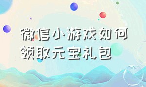 微信小游戏如何领取元宝礼包（微信小游戏三国令礼包码）