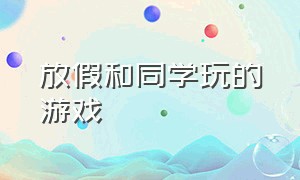 放假和同学玩的游戏（放假和同学玩的游戏作文）