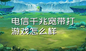 电信千兆宽带打游戏怎么样（电信300m光纤宽带打游戏够不够用）