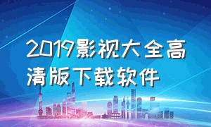 2019影视大全高清版下载软件（2019影视大全高清版下载软件免费）