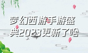 梦幻西游手游盛典2023更新了啥（梦幻西游手游盛典2023更新了啥时候结束）