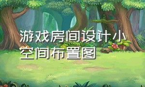 游戏房间设计小空间布置图（卧室儿童游戏区设计小空间）