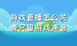 游戏直播怎么关麦只留游戏声音