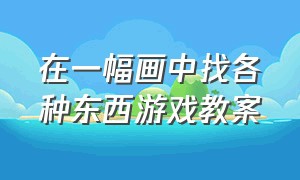 在一幅画中找各种东西游戏教案