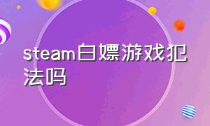 steam白嫖游戏犯法吗（steam白嫖的游戏能退款吗）