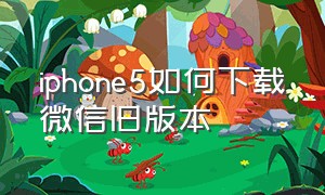 iphone5如何下载微信旧版本（苹果5怎么下载微信旧版本）