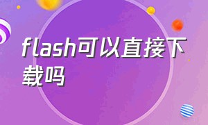 flash可以直接下载吗（flash怎么下载免费的）