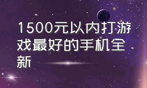 1500元以内打游戏最好的手机全新