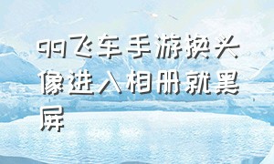 qq飞车手游换头像进入相册就黑屏