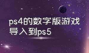 ps4的数字版游戏导入到ps5