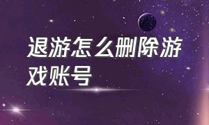 退游怎么删除游戏账号（想退游了可是不想删游戏怎么办）