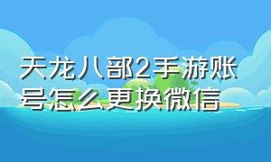 天龙八部2手游账号怎么更换微信