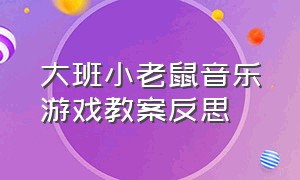 大班小老鼠音乐游戏教案反思（幼儿园调皮小老鼠音乐游戏公开课）