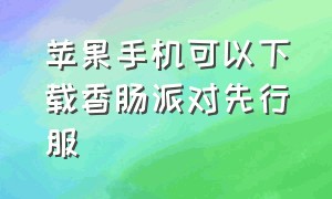 苹果手机可以下载香肠派对先行服（苹果手机可以下载香肠派对先行服软件吗）