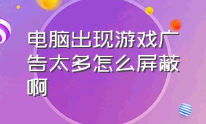 电脑出现游戏广告太多怎么屏蔽啊