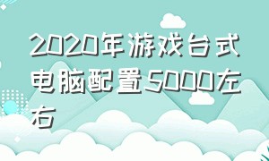 2020年游戏台式电脑配置5000左右