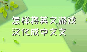 怎样将英文游戏汉化成中文文（全英文的游戏怎么设置成中文）
