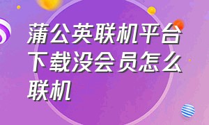 蒲公英联机平台下载没会员怎么联机