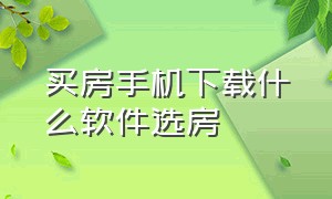 买房手机下载什么软件选房（下载什么软件可以更好的买房看房）