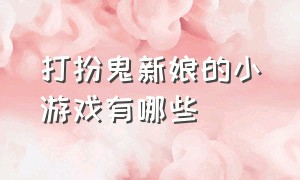 打扮鬼新娘的小游戏有哪些