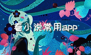 看小说常用app（几个看小说的app）