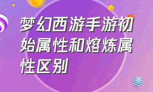 梦幻西游手游初始属性和熔炼属性区别