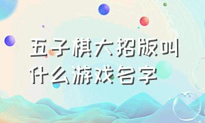 五子棋大招版叫什么游戏名字