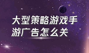 大型策略游戏手游广告怎么关