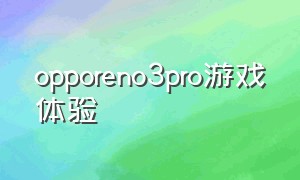 opporeno3pro游戏体验（opporeno3pro 游戏测评参数）