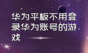 华为平板不用登录华为账号的游戏