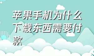 苹果手机为什么下载东西需要付款（苹果手机下载为什么要选付款方式）