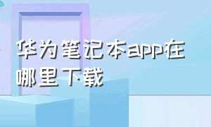 华为笔记本app在哪里下载