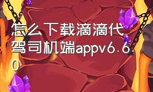 怎么下载滴滴代驾司机端appv6.6.0