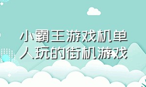 小霸王游戏机单人玩的街机游戏（小霸王街机游戏排行榜第一）