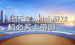 任天堂switch游戏机必买卡带吗（任天堂游戏机一定要买卡带吗）