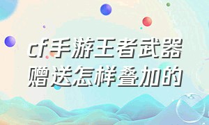 cf手游王者武器赠送怎样叠加的（cf手游王者武器怎么才能馈赠3把）