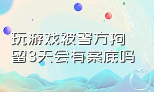 玩游戏被警方拘留3天会有案底吗